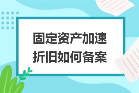 固定资产加速折旧如何备案 固定资产加速折旧如何备案