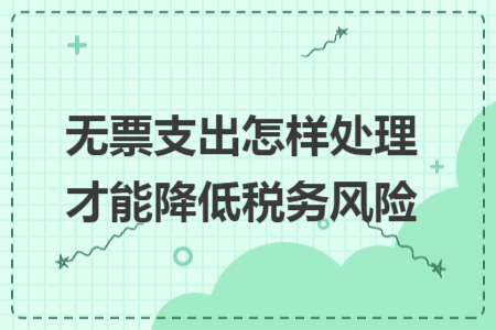 无票支出怎样处理才能降低税务风险 无票支出怎样处理才能降低税务风险