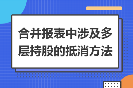 合并报表中涉及多层持股的抵消方法 合并报表中涉及多层持股的抵消方法