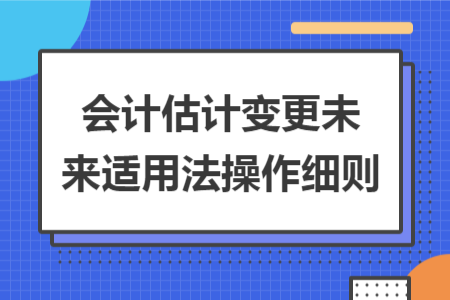 会计估计变更未来适用法操作细则 会计估计变更未来适用法操作细则