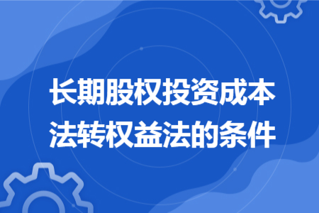 长期股权投资成本法转权益法的条件 长期股权投资成本法转权益法的条件