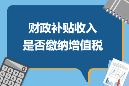 财政补贴收入是否缴纳增值税 财政补贴收入是否缴纳增值税