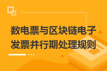 数电票与区块链电子发票并行期处理规则 数电票与区块链电子发票并行期处理规则