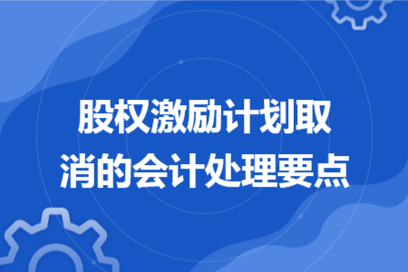 股权激励计划取消的会计处理要点 股权激励计划取消的会计处理要点