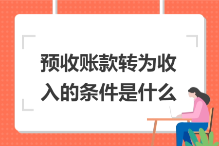 预收账款转为收入的条件是什么 预收账款转为收入的条件是什么