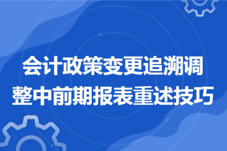 会计政策变更追溯调整中前期报表重述技巧