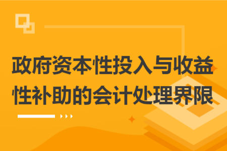 政府资本性投入与收益性补助的会计处理界限 政府资本性投入与收益性补助的会计处理界限