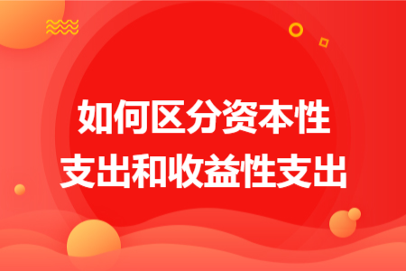 如何区分资本性支出和收益性支出 如何区分资本性支出和收益性支出