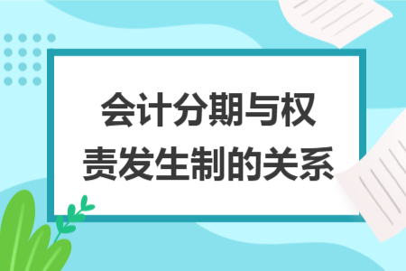 会计分期与权责发生制的关系 会计分期与权责发生制的关系