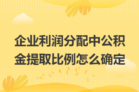 企业利润分配中公积金提取比例怎么确定