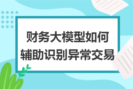 财务大模型如何辅助识别异常交易