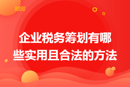 企业税务筹划有哪些实用且合法的方法 企业税务筹划有哪些实用且合法的方法