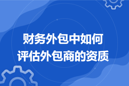 财务外包中如何评估外包商的资质