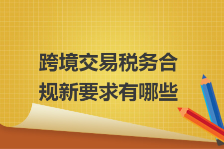 跨境交易税务合规新要求有哪些