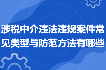 涉税中介违法违规案件常见类型与防范方法有哪些 涉税中介违法违规案件常见类型与防范方法有哪些