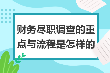 财务尽职调查的重点与流程是怎样的 财务尽职调查的重点与流程是怎样的
