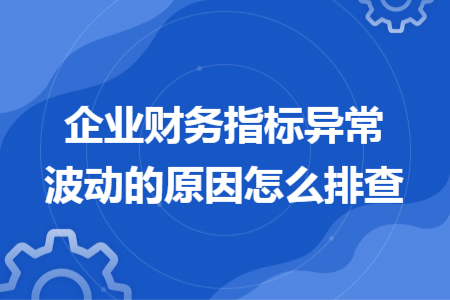企业财务指标异常波动的原因怎么排查
