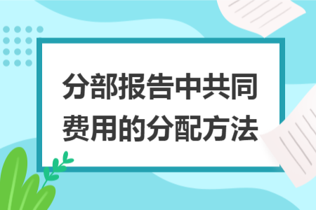 分部报告中共同费用的分配方法 分部报告中共同费用的分配方法