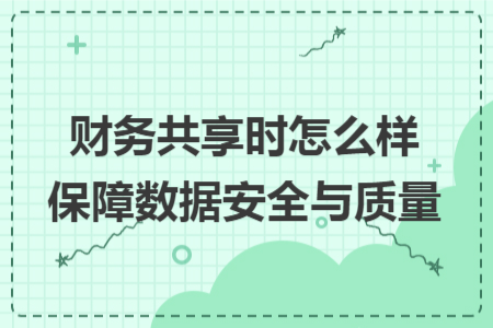 财务共享时怎么样保障数据安全与质量 财务共享时怎么样保障数据安全与质量