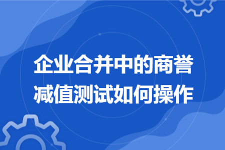 企业合并中的商誉减值测试如何操作