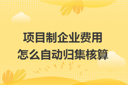 项目制企业费用怎么自动归集核算