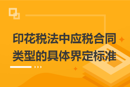 印花税法中应税合同类型的具体界定标准 印花税法中应税合同类型的具体界定标准