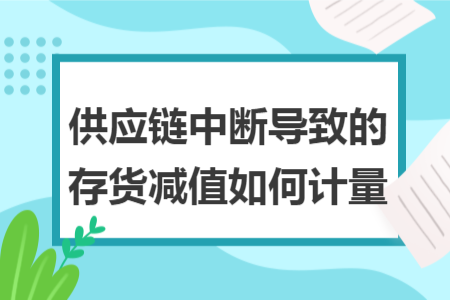 供应链中断导致的存货减值如何计量