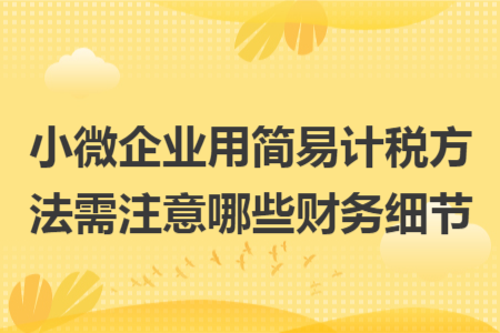 小微企业用简易计税方法需注意哪些财务细节