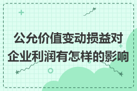 公允价值变动损益对企业利润有怎样的影响 公允价值变动损益对企业利润有怎样的影响