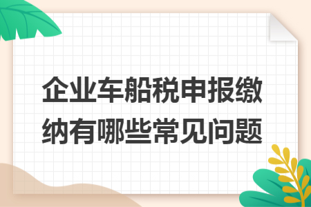 企业车船税申报缴纳有哪些常见问题