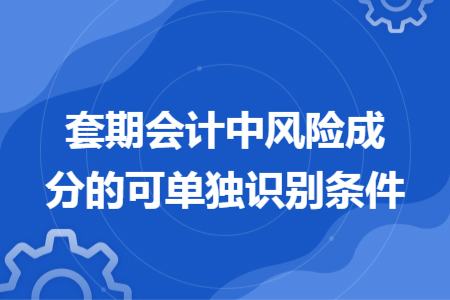 套期会计中风险成分的可单独识别条件 套期会计中风险成分的可单独识别条件