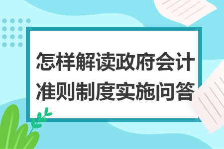 怎样解读政府会计准则制度实施问答