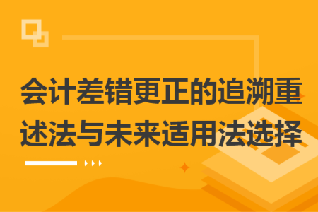 会计差错更正的追溯重述法与未来适用法选择