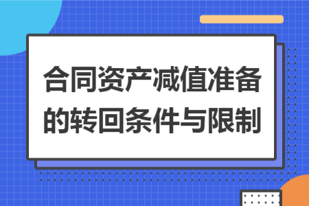 合同资产减值准备的转回条件与限制 合同资产减值准备的转回条件与限制