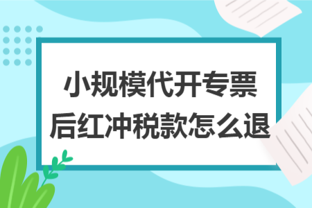 小规模代开专票后红冲税款怎么退 小规模代开专票后红冲税款怎么退