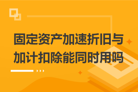 固定资产加速折旧与加计扣除能同时用吗 固定资产加速折旧与加计扣除能同时用吗