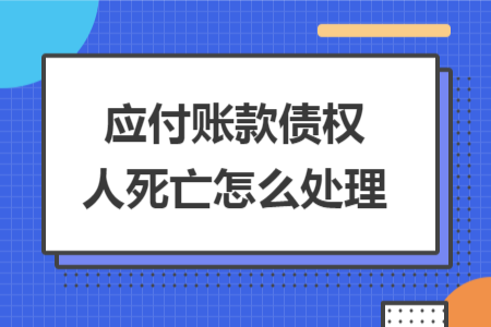 应付账款债权人死亡怎么处理 应付账款债权人死亡怎么处理