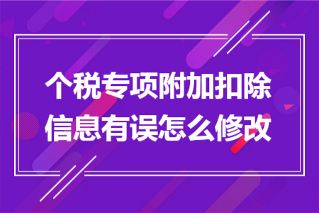 个税专项附加扣除信息有误怎么修改 个税专项附加扣除信息有误怎么修改