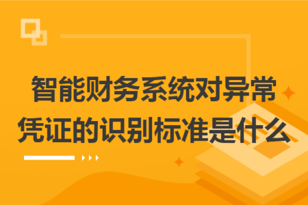 智能财务系统对异常凭证的识别标准是什么 智能财务系统对异常凭证的识别标准是什么