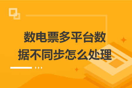 数电票多平台数据不同步怎么处理 数电票多平台数据不同步怎么处理