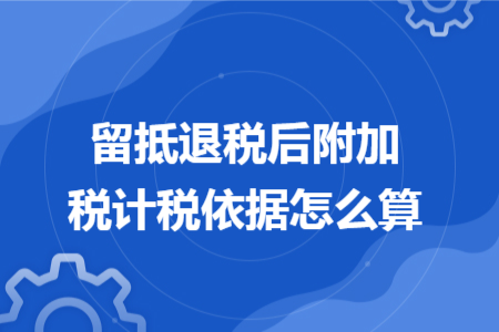 留抵退税后附加税计税依据怎么算 留抵退税后附加税计税依据怎么算