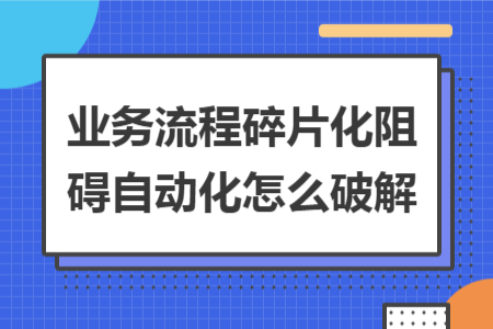 业务流程碎片化阻碍自动化怎么破解