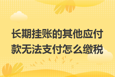 长期挂账的其他应付款无法支付怎么缴税 长期挂账的其他应付款无法支付怎么缴税