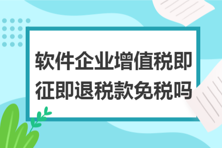 软件企业增值税即征即退税款免税吗