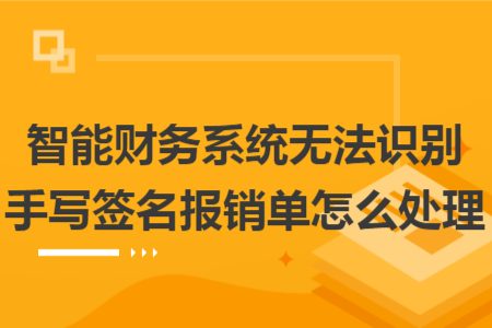 智能财务系统无法识别手写签名报销单怎么处理 智能财务系统无法识别手写签名报销单怎么处理
