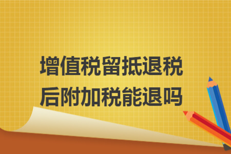 增值税留抵退税后附加税能退吗