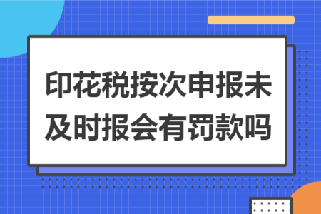 印花税按次申报未及时报会有罚款吗