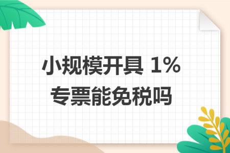 小规模开具 1% 专票能免税吗 小规模开具 1% 专票能免税吗