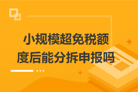 小规模超免税额度后能分拆申报吗 小规模超免税额度后能分拆申报吗