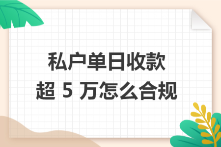 私户单日收款超 5 万怎么合规 私户单日收款超 5 万怎么合规